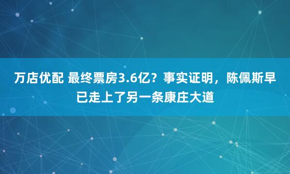万店优配 最终票房3.6亿？事实证明，陈佩斯早已走上了另一条康庄大道
