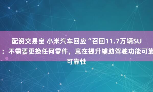 配资交易宝 小米汽车回应“召回11.7万辆SU7”：不需要更换任何零件，意在提升辅助驾驶功能可靠性