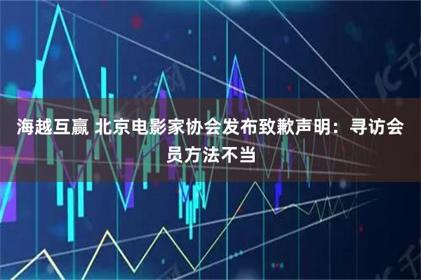海越互赢 北京电影家协会发布致歉声明：寻访会员方法不当