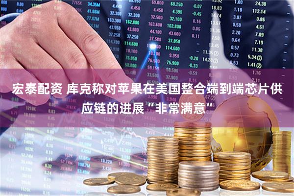 宏泰配资 库克称对苹果在美国整合端到端芯片供应链的进展“非常满意”