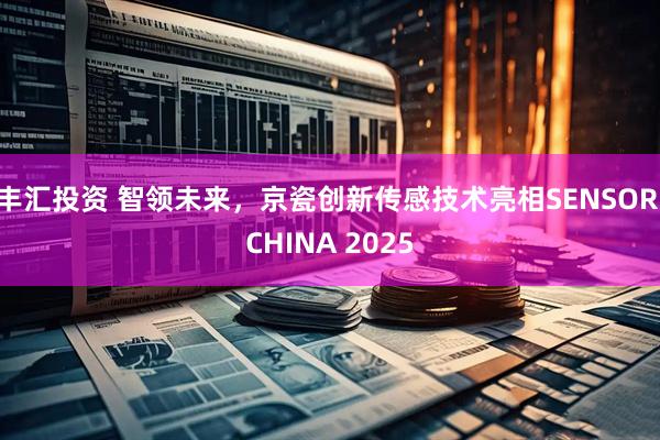 丰汇投资 智领未来，京瓷创新传感技术亮相SENSOR CHINA 2025