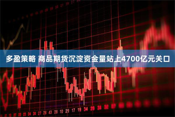 多盈策略 商品期货沉淀资金量站上4700亿元关口
