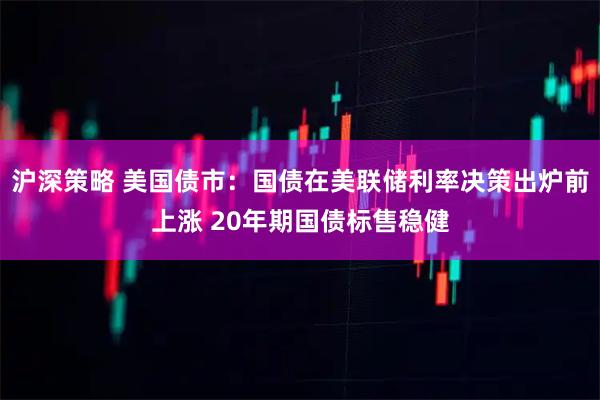 沪深策略 美国债市：国债在美联储利率决策出炉前上涨 20年期国债标售稳健