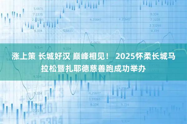 涨上策 长城好汉 巅峰相见！ 2025怀柔长城马拉松暨扎耶德慈善跑成功举办