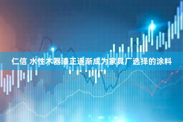 仁信 水性木器漆正逐渐成为家具厂选择的涂料