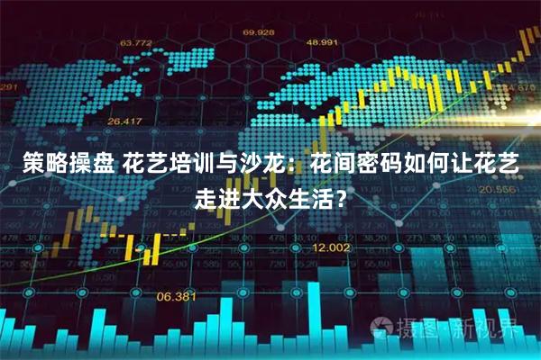 策略操盘 花艺培训与沙龙：花间密码如何让花艺走进大众生活？