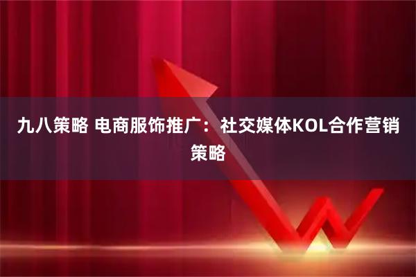 九八策略 电商服饰推广：社交媒体KOL合作营销策略