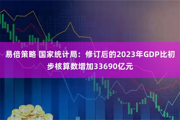 易倍策略 国家统计局：修订后的2023年GDP比初步核算数增加33690亿元