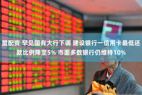 盟配资 罕见国有大行下调 建设银行一信用卡最低还款比例降至5% 市面多数银行仍维持10%