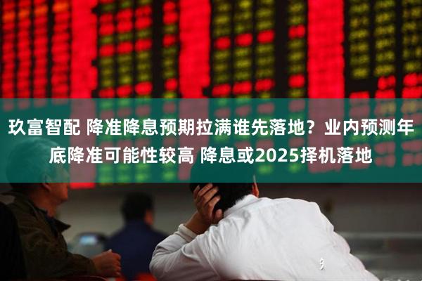 玖富智配 降准降息预期拉满谁先落地？业内预测年底降准可能性较高 降息或2025择机落地