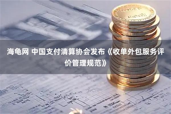 海龟网 中国支付清算协会发布《收单外包服务评价管理规范》