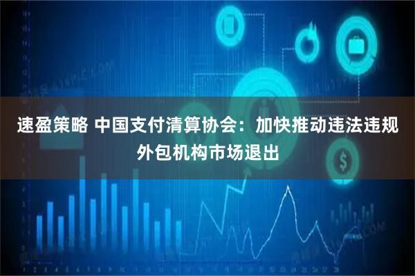 速盈策略 中国支付清算协会：加快推动违法违规外包机构市场退出