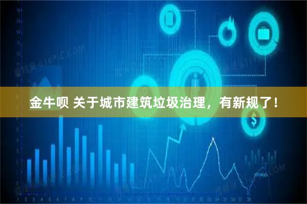 金牛呗 关于城市建筑垃圾治理，有新规了！