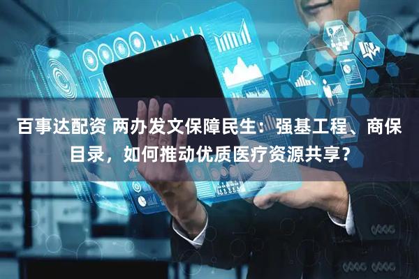 百事达配资 两办发文保障民生：强基工程、商保目录，如何推动优质医疗资源共享？