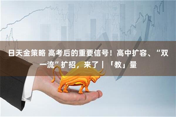 日天金策略 高考后的重要信号！高中扩容、“双一流”扩招，来了｜「教」量