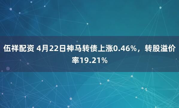 伍祥配资 4月22日神马转债上涨0.46%，转股溢价率19.21%