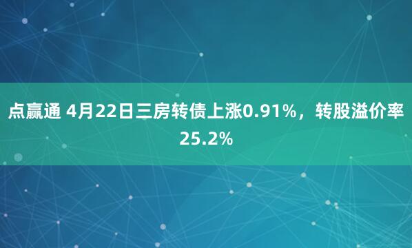 点赢通 4月22日三房转债上涨0.91%，转股溢价率25.2%