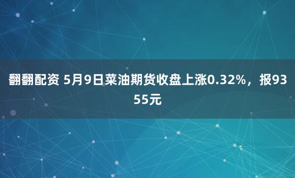 翻翻配资 5月9日菜油期货收盘上涨0.32%，报9355元