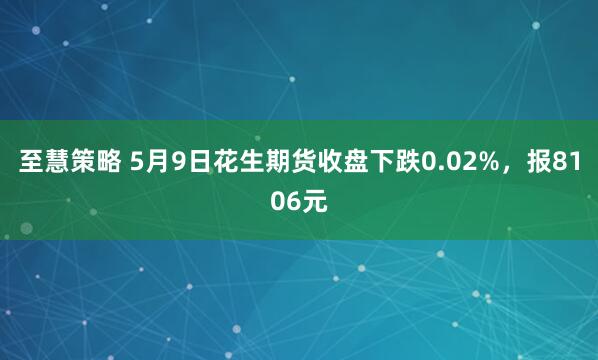 至慧策略 5月9日花生期货收盘下跌0.02%，报8106元