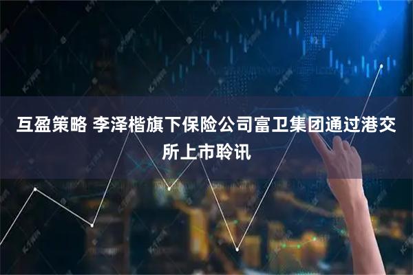 互盈策略 李泽楷旗下保险公司富卫集团通过港交所上市聆讯