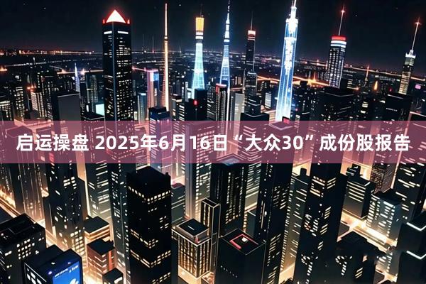 启运操盘 2025年6月16日“大众30”成份股报告