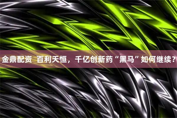 金鼎配资  百利天恒，千亿创新药“黑马”如何继续？