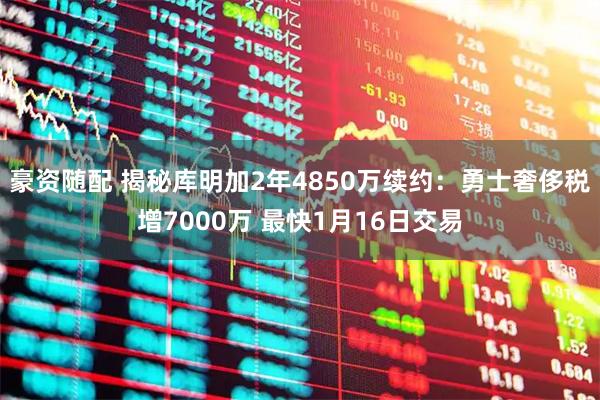 豪资随配 揭秘库明加2年4850万续约：勇士奢侈税增7000万 最快1月16日交易