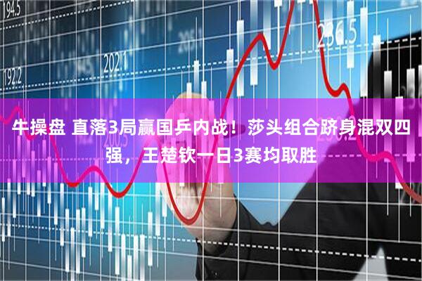 牛操盘 直落3局赢国乒内战！莎头组合跻身混双四强，王楚钦一日3赛均取胜