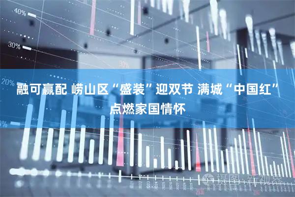 融可赢配 崂山区“盛装”迎双节 满城“中国红”点燃家国情怀