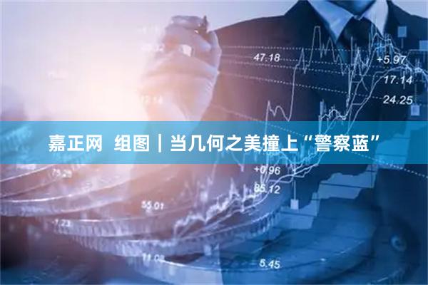 嘉正网  组图｜当几何之美撞上“警察蓝”