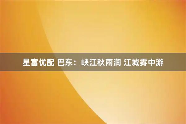 星富优配 巴东：峡江秋雨润 江城雾中游
