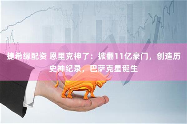 捷希缘配资 恩里克神了：掀翻11亿豪门，创造历史神纪录，巴萨克星诞生