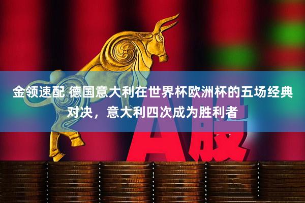 金领速配 德国意大利在世界杯欧洲杯的五场经典对决，意大利四次成为胜利者